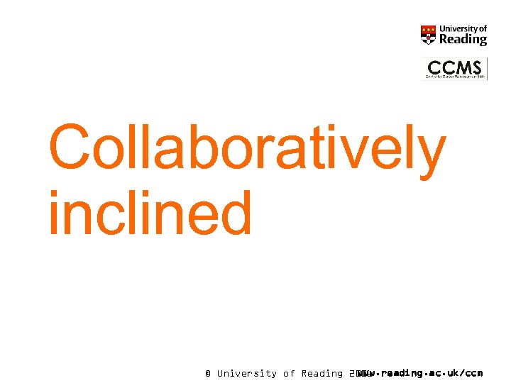 Collaboratively inclined © University of Reading 2006 www. reading. ac. uk/ccm 