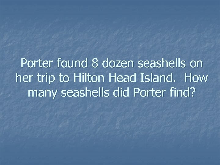 Porter found 8 dozen seashells on her trip to Hilton Head Island. How many