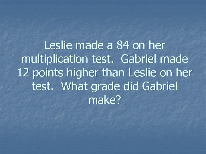 Leslie made a 84 on her multiplication test. Gabriel made 12 points higher than
