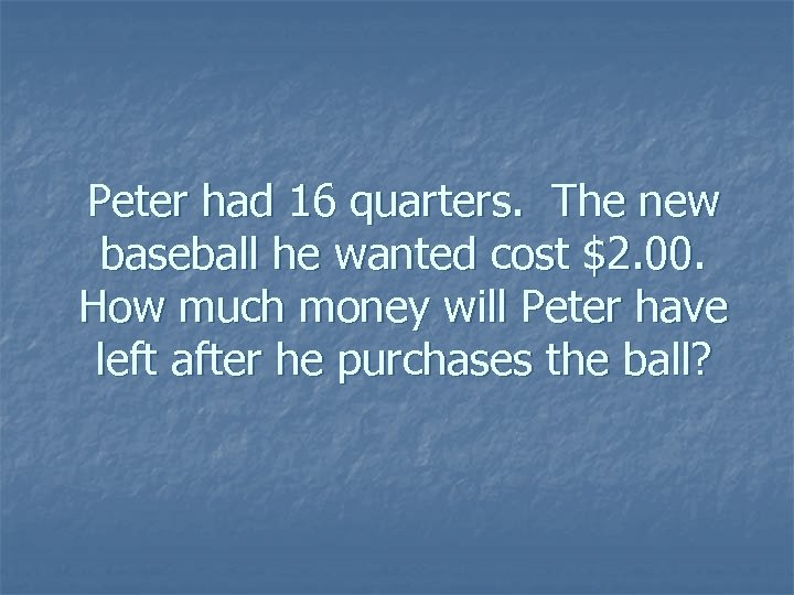 Peter had 16 quarters. The new baseball he wanted cost $2. 00. How much