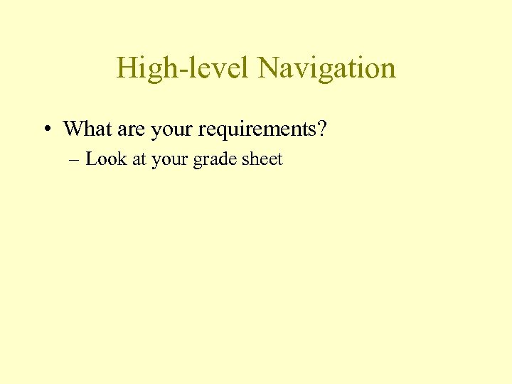 High-level Navigation • What are your requirements? – Look at your grade sheet 