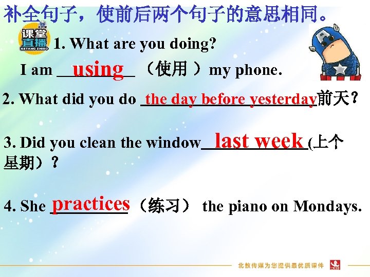 补全句子，使前后两个句子的意思相同。 1. What are you doing? I am using （使用 ）my phone. 2. What