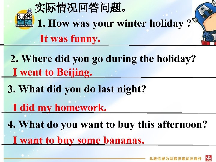 实际情况回答问题。 1. How was your winter holiday ? It was funny. 2. Where did