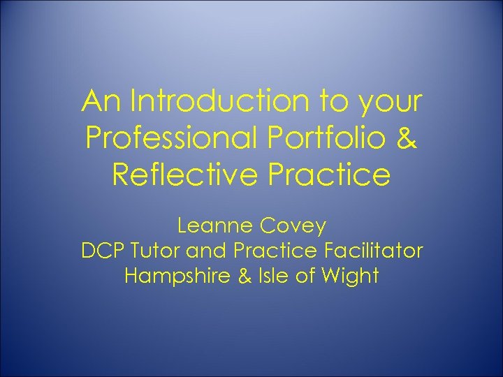 An Introduction to your Professional Portfolio & Reflective Practice Leanne Covey DCP Tutor and
