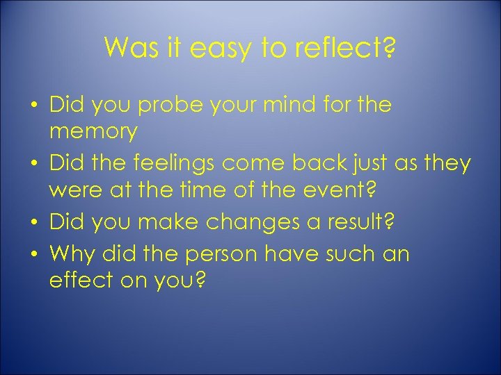 Was it easy to reflect? • Did you probe your mind for the memory