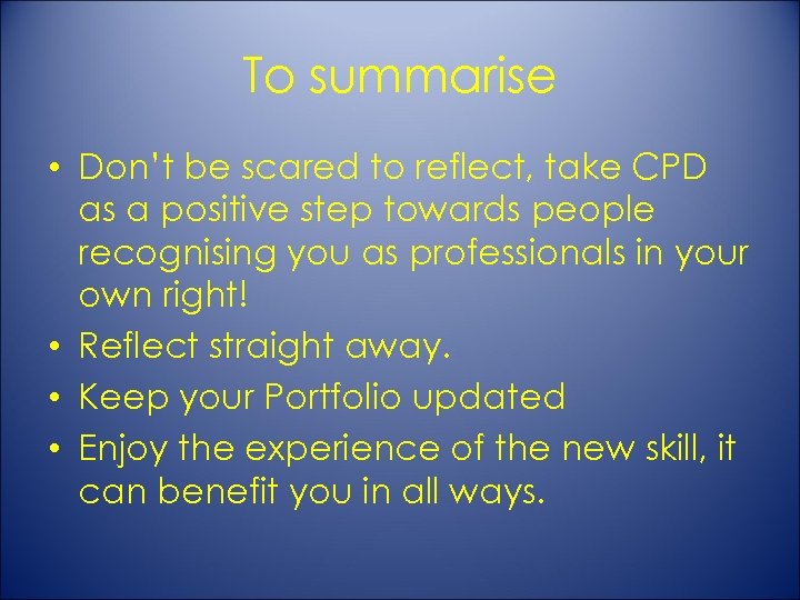 To summarise • Don’t be scared to reflect, take CPD as a positive step
