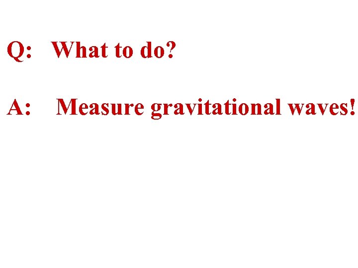 Q: What to do? A: Measure gravitational waves! 