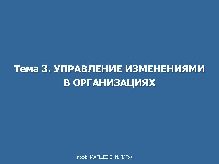 Тема 3. УПРАВЛЕНИЕ ИЗМЕНЕНИЯМИ В ОРГАНИЗАЦИЯХ проф. МАРШЕВ В. И. (МГУ) 