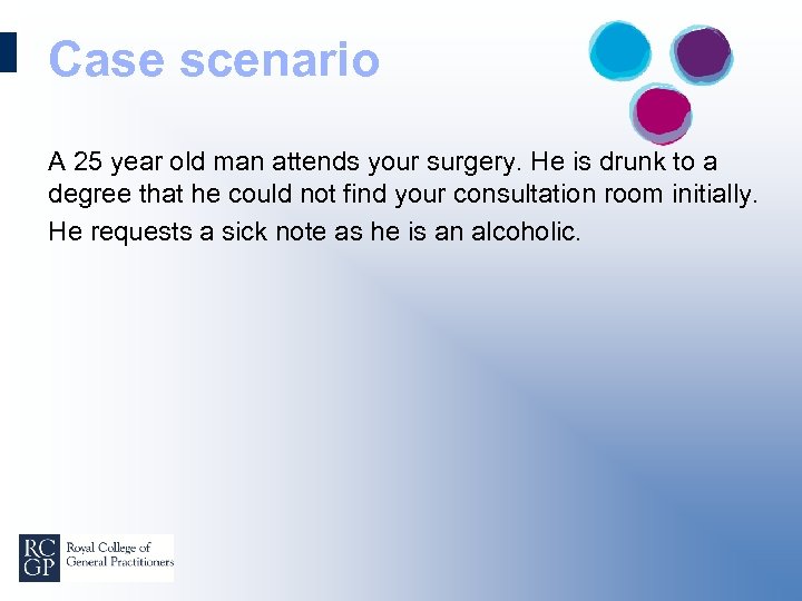 Case scenario A 25 year old man attends your surgery. He is drunk to