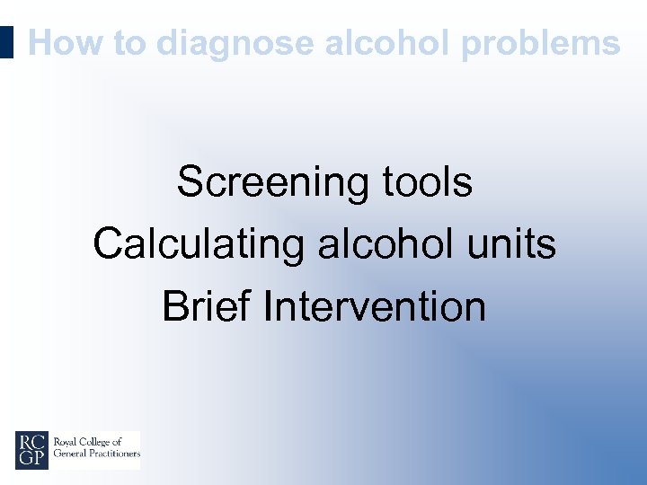 How to diagnose alcohol problems Screening tools Calculating alcohol units Brief Intervention 