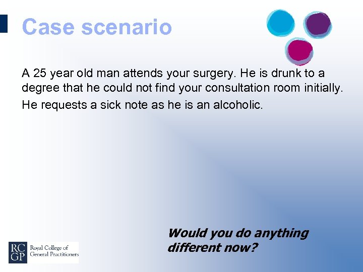 Case scenario A 25 year old man attends your surgery. He is drunk to