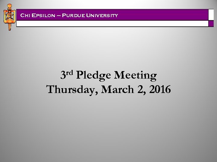 Chi Epsilon – Purdue University 3 rd Pledge Meeting Thursday, March 2, 2016 