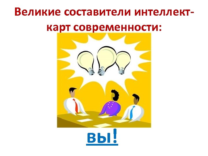 Великие составители интеллекткарт современности: вы! 