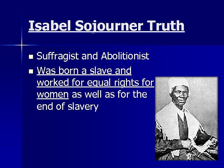 Isabel Sojourner Truth Suffragist and Abolitionist n Was born a slave and worked for