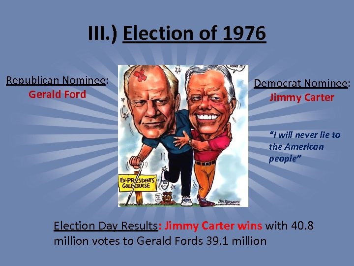 III. ) Election of 1976 Republican Nominee: Gerald Ford Democrat Nominee: Jimmy Carter “I