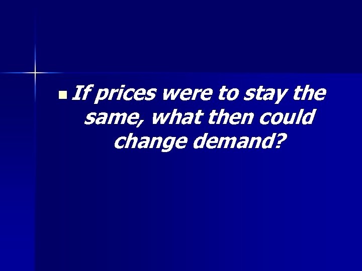 n If prices were to stay the same, what then could change demand? 