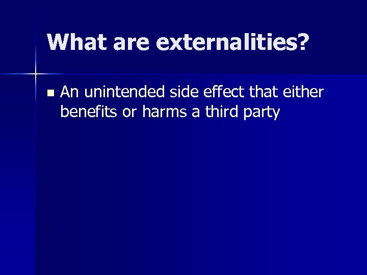What are externalities? n An unintended side effect that either benefits or harms a
