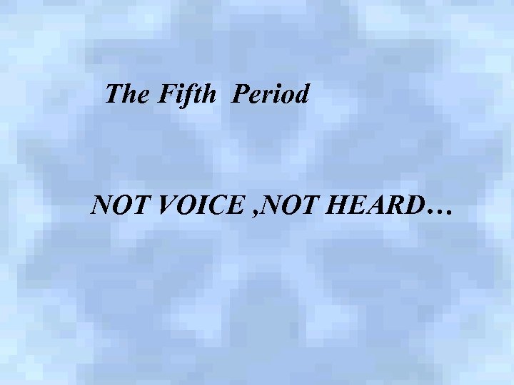 The Fifth Period NOT VOICE , NOT HEARD… 
