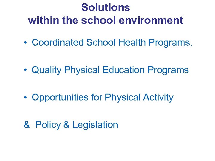 Solutions within the school environment • Coordinated School Health Programs. • Quality Physical Education