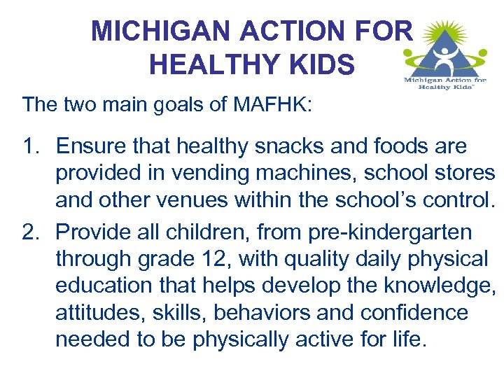 MICHIGAN ACTION FOR HEALTHY KIDS The two main goals of MAFHK: 1. Ensure that