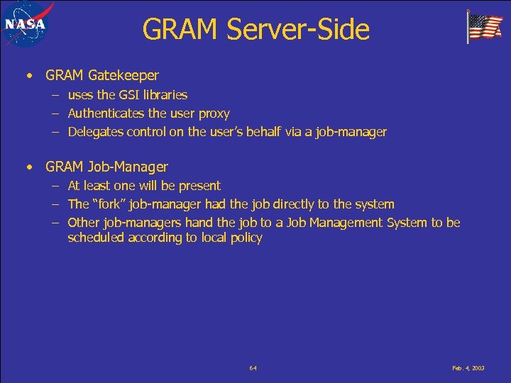 GRAM Server-Side • GRAM Gatekeeper – uses the GSI libraries – Authenticates the user