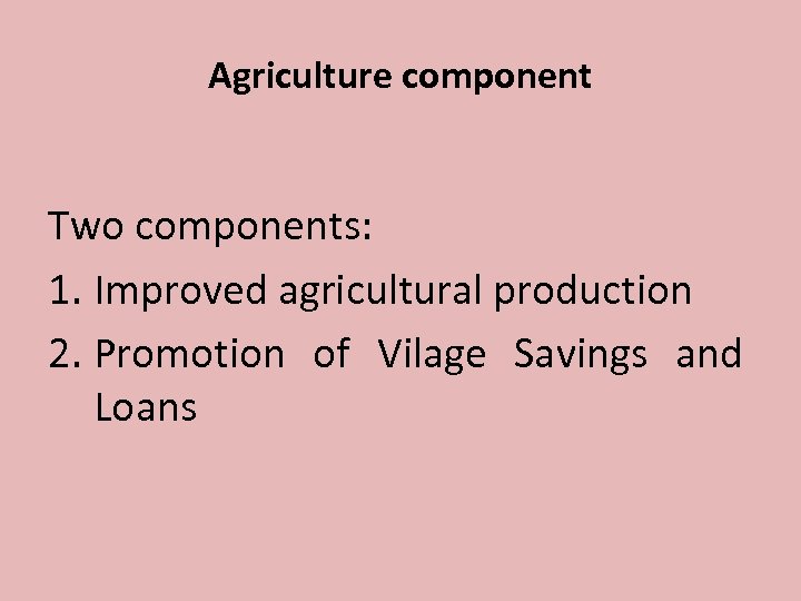 Agriculture component Two components: 1. Improved agricultural production 2. Promotion of Vilage Savings and