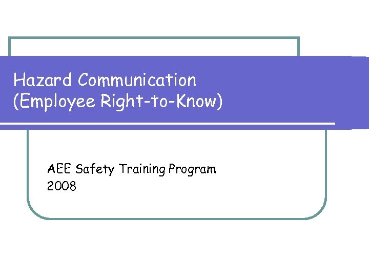 Hazard Communication (Employee Right-to-Know) AEE Safety Training Program 2008 