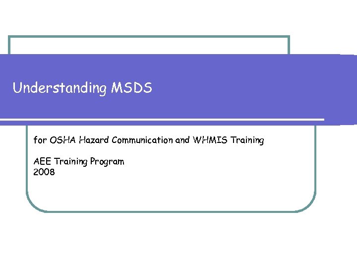 Understanding MSDS for OSHA Hazard Communication and WHMIS Training AEE Training Program 2008 