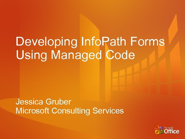 Developing Info. Path Forms Using Managed Code Jessica Gruber Microsoft Consulting Services 