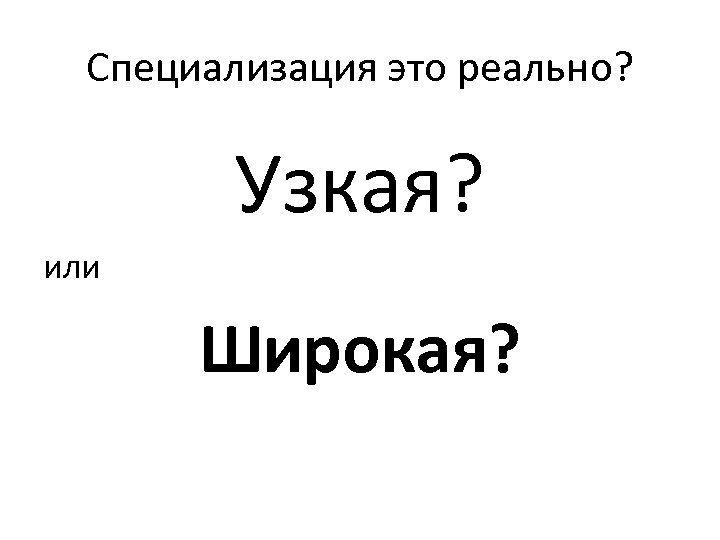Специализация это реально? Узкая? или Широкая? 
