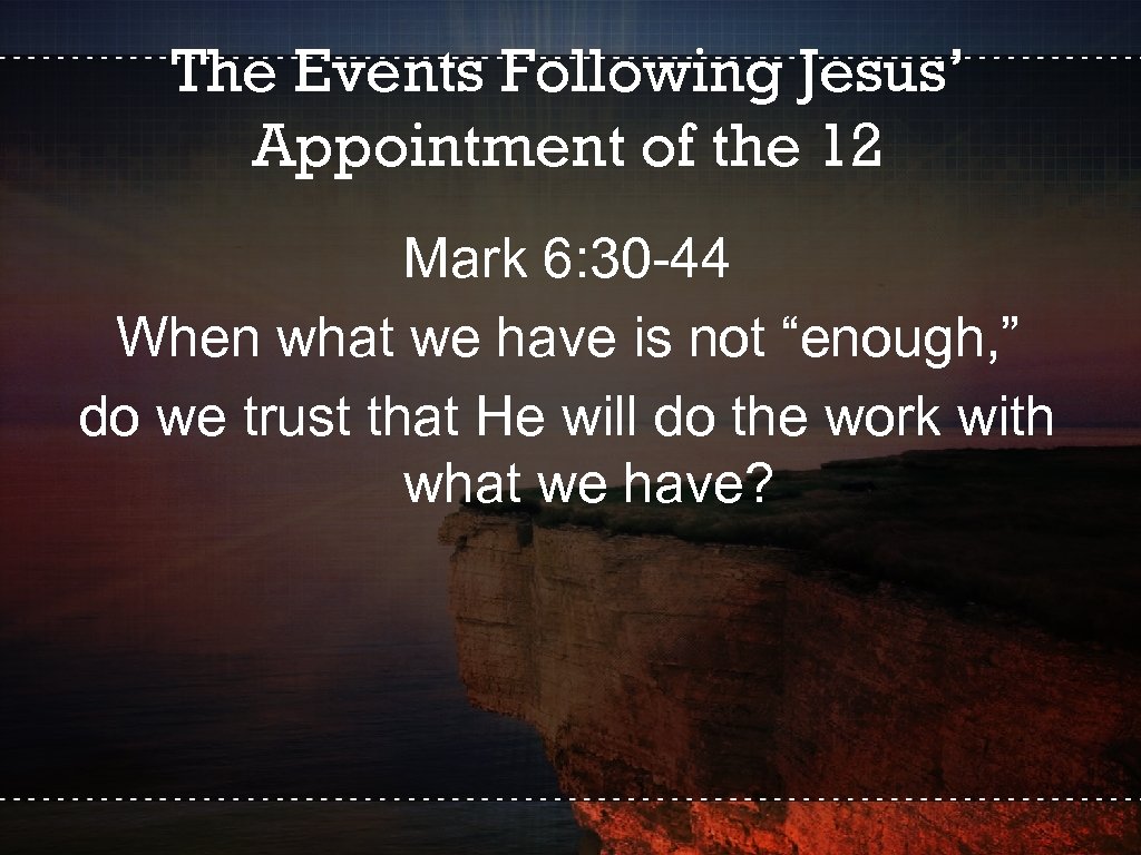 The Events Following Jesus’ Appointment of the 12 Mark 6: 30 -44 When what
