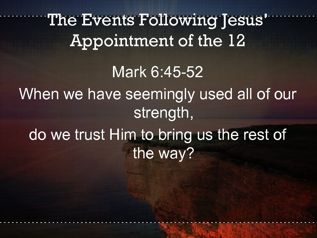 The Events Following Jesus’ Appointment of the 12 Mark 6: 45 -52 When we