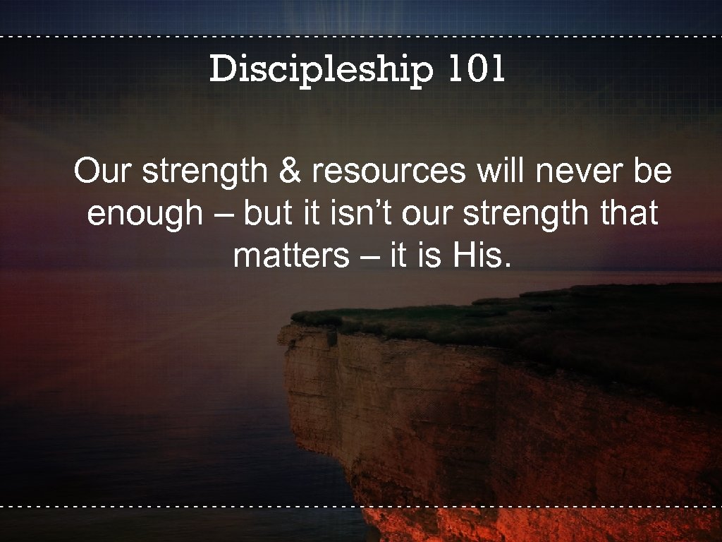 Discipleship 101 Our strength & resources will never be enough – but it isn’t