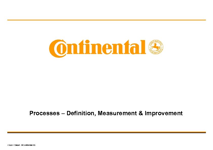 Processes – Definition, Measurement & Improvement / Autor / Datum © Continental AG 