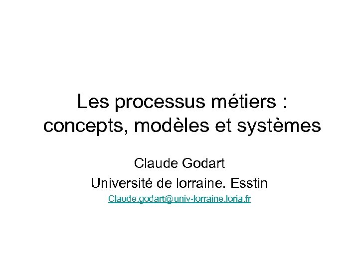 Les processus métiers : concepts, modèles et systèmes Claude Godart Université de lorraine. Esstin