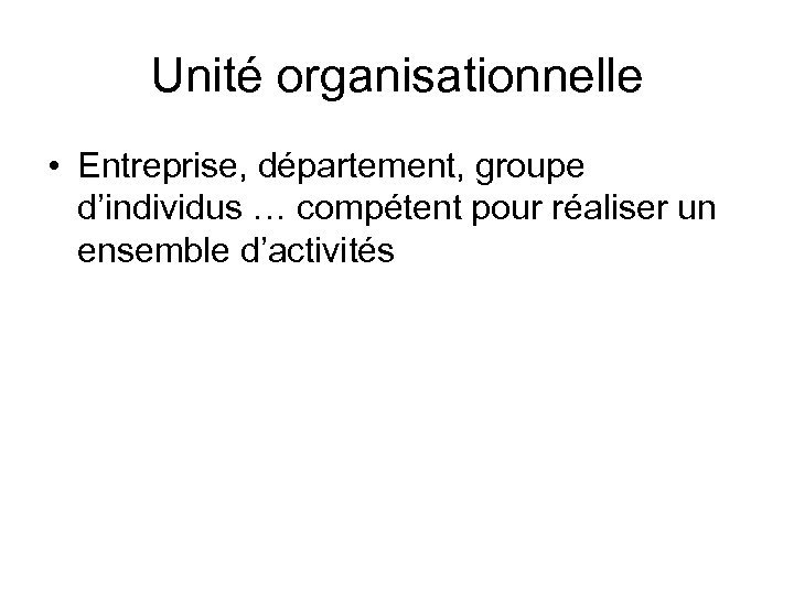 Unité organisationnelle • Entreprise, département, groupe d’individus … compétent pour réaliser un ensemble d’activités