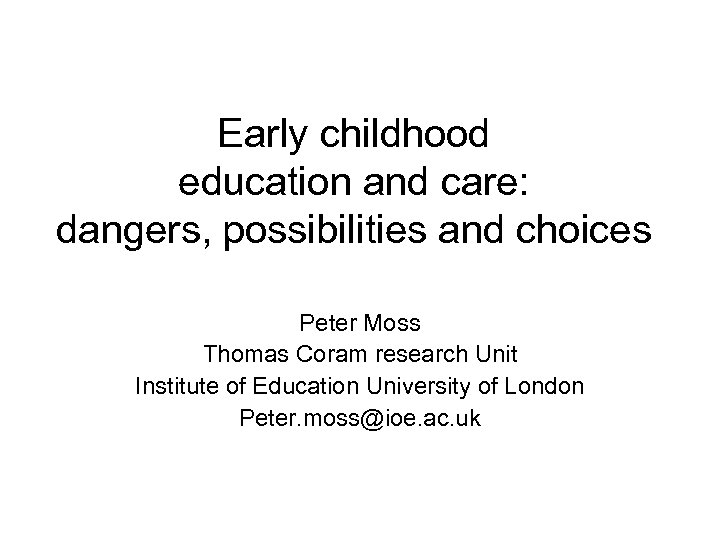 Early childhood education and care: dangers, possibilities and choices Peter Moss Thomas Coram research