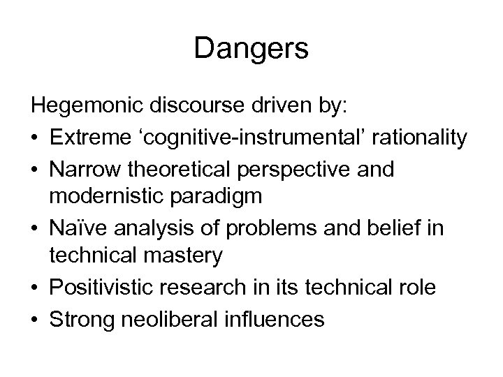 Dangers Hegemonic discourse driven by: • Extreme ‘cognitive-instrumental’ rationality • Narrow theoretical perspective and