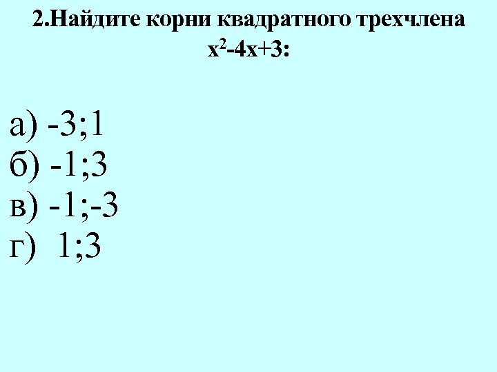 2. Найдите корни квадратного трехчлена х2 -4 х+3: а) -3; 1 б) -1; 3