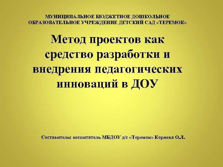 МУНИЦИПАЛЬНОЕ БЮДЖЕТНОЕ ДОШКОЛЬНОЕ ОБРАЗОВАТЕЛЬНОЕ УЧРЕЖДЕНИЕ ДЕТСКИЙ САД «ТЕРЕМОК» Метод проектов как средство разработки и