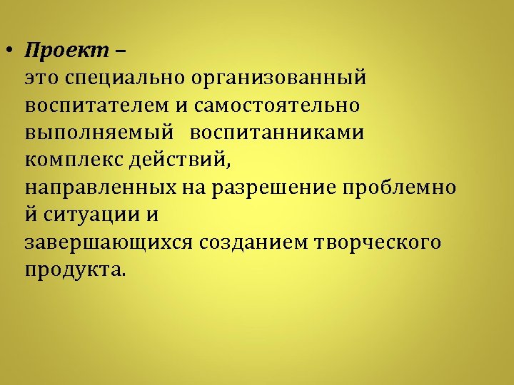  • Проект – это специально организованный воспитателем и самостоятельно выполняемый воспитанниками комплекс действий,