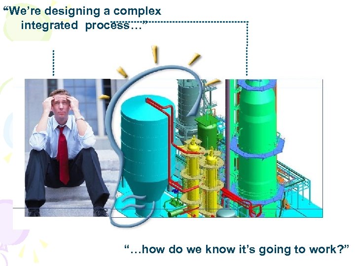 “We’re designing a complex integrated process…” “…how do we know it’s going to work?