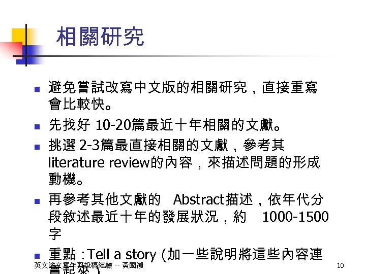 相關研究 n n n 避免嘗試改寫中文版的相關研究，直接重寫 會比較快。 先找好 10 -20篇最近十年相關的文獻。 挑選 2 -3篇最直接相關的文獻，參考其 literature review的內容，來描述問題的形成