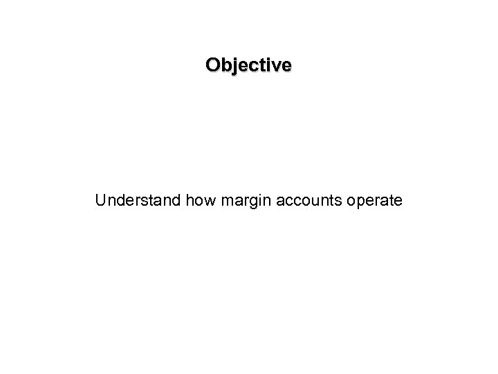 Objective Understand how margin accounts operate 
