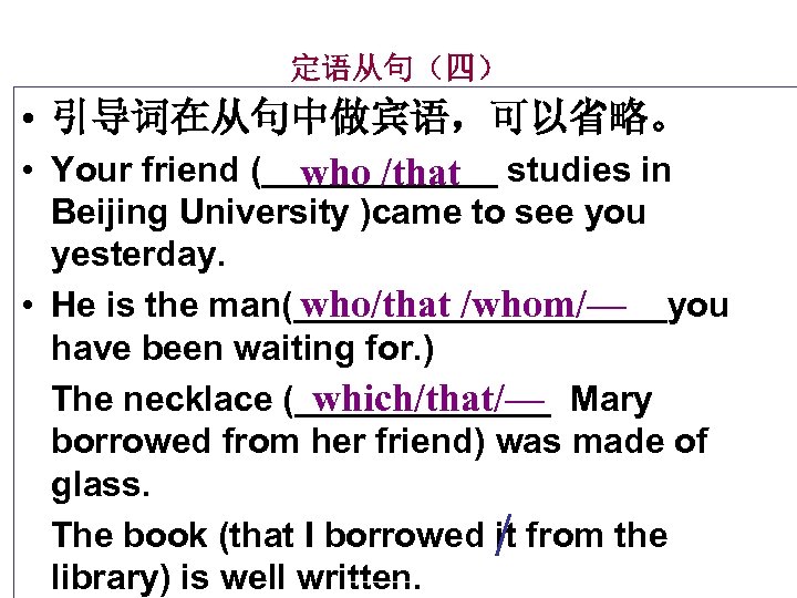 定语从句（四） • 引导词在从句中做宾语，可以省略。 • Your friend (______ studies in who /that Beijing University )came