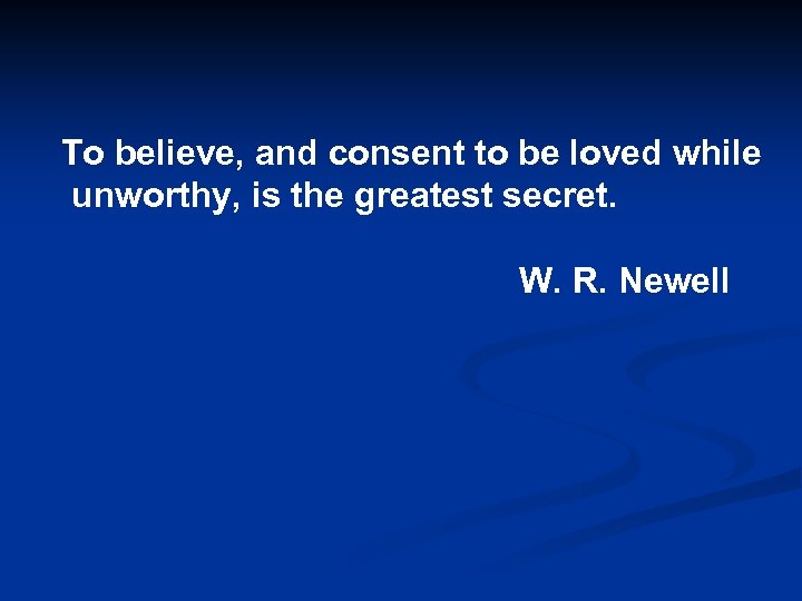 To believe, and consent to be loved while unworthy, is the greatest secret. W.