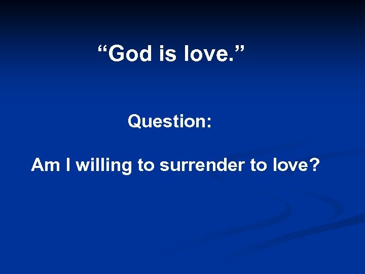 “God is love. ” Question: Am I willing to surrender to love? 