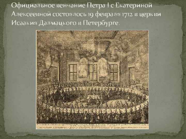 Официальное венчание Петра I с Екатериной Алексеевной состоялось 19 февраля 1712 в церкви Исаакия