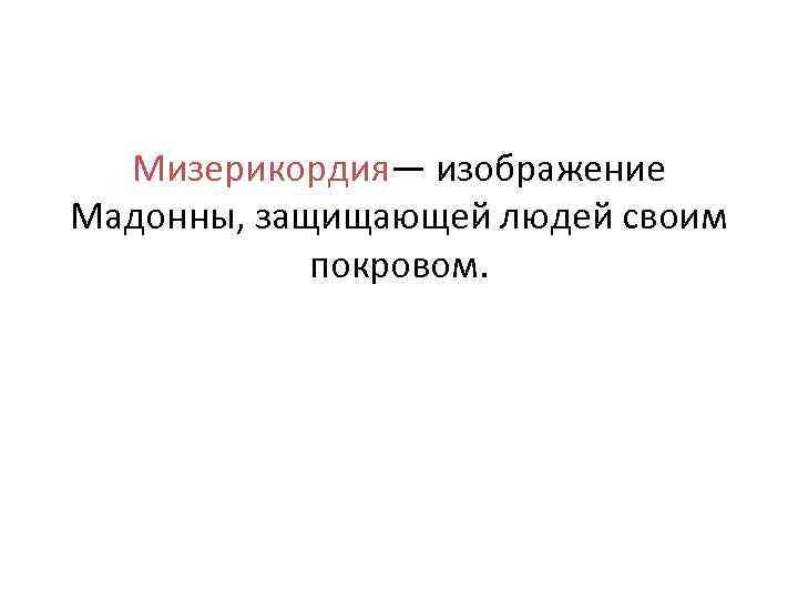 Мизерикордия— изображение Мадонны, защищающей людей своим покровом. 