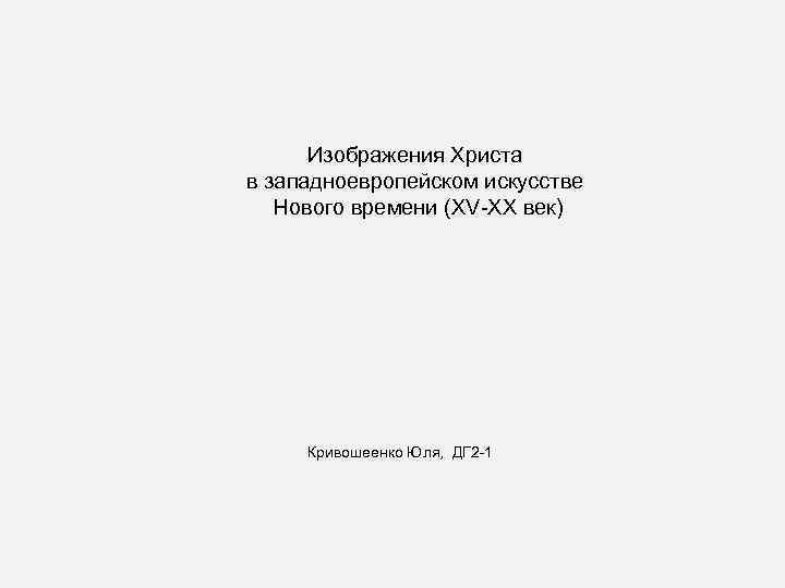 Изображения Христа в западноевропейском искусстве Нового времени (XV-XX век) Кривошеенко Юля, ДГ 2 -1